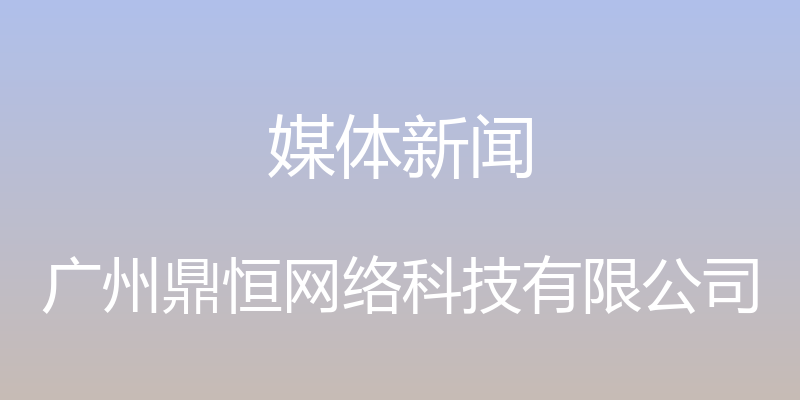 媒体新闻 - 广州鼎恒网络科技有限公司