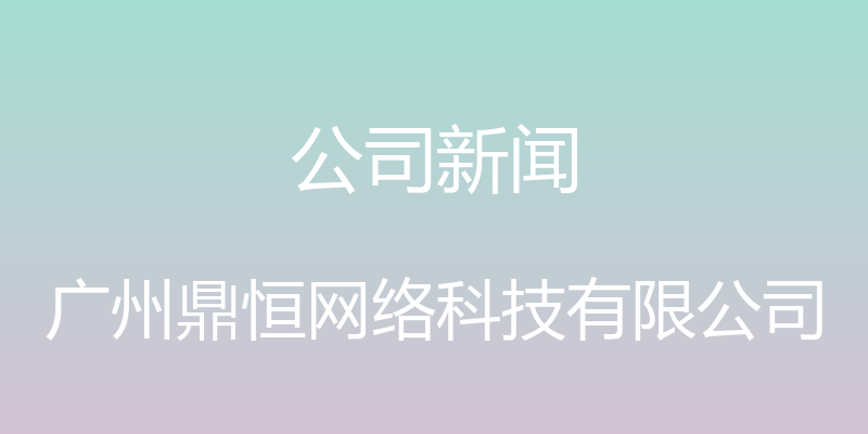 公司新闻 - 广州鼎恒网络科技有限公司