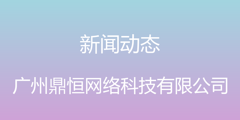 新闻动态 - 广州鼎恒网络科技有限公司