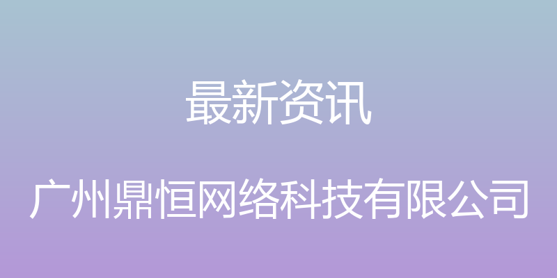 最新资讯 - 广州鼎恒网络科技有限公司